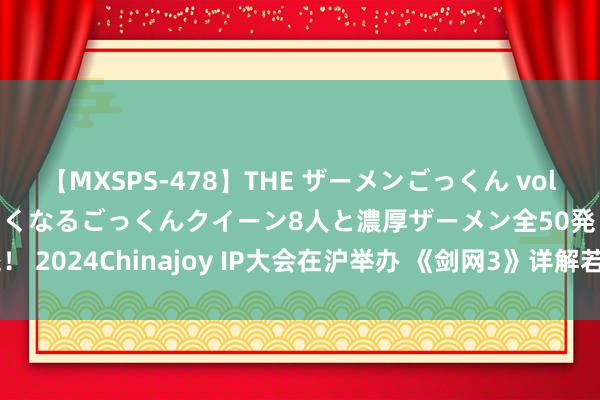 【MXSPS-478】THE ザーメンごっくん vol.2 飲めば飲むほどエロくなるごっくんクイーン8人と濃厚ザーメン全50発! 2024Chinajoy IP大会在沪举办 《剑网3》详解若何成为长青
