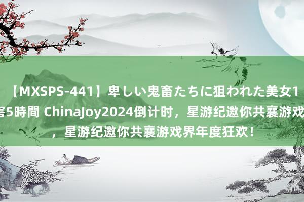 【MXSPS-441】卑しい鬼畜たちに狙われた美女15名 痴漢被害5時間 ChinaJoy2024倒计时，星游纪邀你共襄游戏界年度狂欢！
