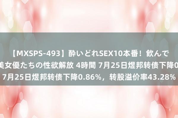 【MXSPS-493】酔いどれSEX10本番!飲んで揉まれてオールナイト 美女優たちの性欲解放 4時間 7月25日煜邦转债下降0.86%,转股溢价率43.28%
