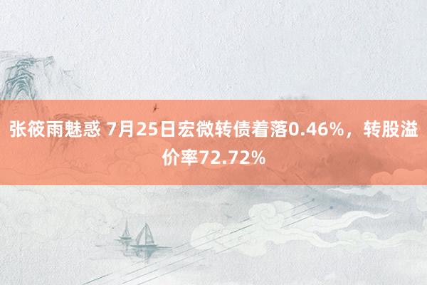 张筱雨魅惑 7月25日宏微转债着落0.46%,转股溢价率72.72%