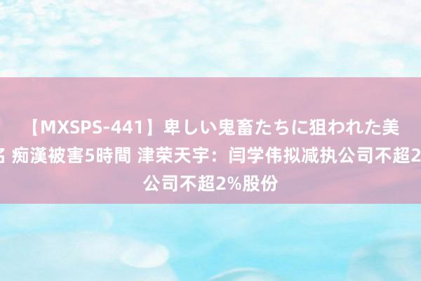 【MXSPS-441】卑しい鬼畜たちに狙われた美女15名 痴漢被害5時間 津荣天宇:闫学伟拟减执公司不超2%股份