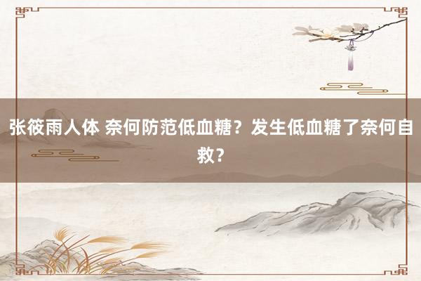 张筱雨人体 奈何防范低血糖?发生低血糖了奈何自救?