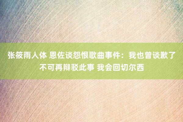 张筱雨人体 恩佐谈怨恨歌曲事件:我也曾谈歉了不可再辩驳此事 我会回切尔西