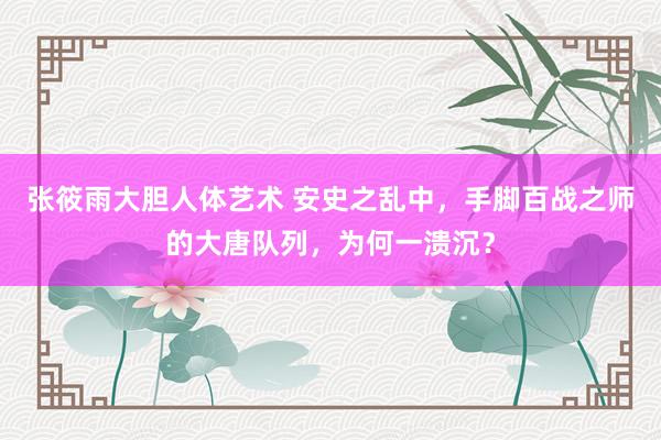 张筱雨大胆人体艺术 安史之乱中,手脚百战之师的大唐队列,为何一溃沉?