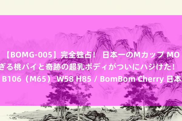 【BOMG-005】完全独占! 日本一のMカップ MOMO! 限界突破! 敏感すぎる桃パイと奇跡の超乳ボディがついにハジけた! 19才 B106(M65) W58 H85 / BomBom Cherr