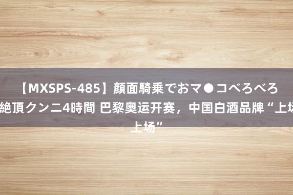 【MXSPS-485】顔面騎乗でおマ●コべろべろ!絶頂クンニ4時間 巴黎奥运开赛,中国白酒品牌“上场”