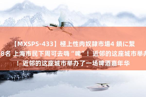 【MXSPS-433】極上性肉奴隷市場4 鎖に繋がれた囚われの女18名 上海市民下周可去嗨“啤”!近邻的这座城市举办了一场啤酒嘉年华