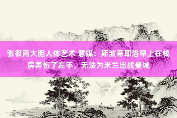 张筱雨大胆人体艺术 意媒:斯波蒂耶洛早上在栈房弄伤了左手,无法为米兰出战曼城