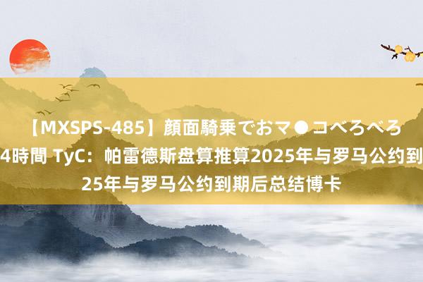 【MXSPS-485】顔面騎乗でおマ●コべろべろ!絶頂クンニ4時間 TyC:帕雷德斯盘算推算2025年与罗马公约到期后总结博卡
