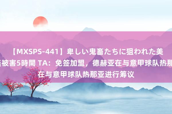 【MXSPS-441】卑しい鬼畜たちに狙われた美女15名 痴漢被害5時間 TA:免签加盟,德赫亚在与意甲球队热那亚进行筹议