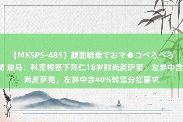 【MXSPS-485】顔面騎乗でおマ●コべろべろ!絶頂クンニ4時間 迪马:科莫将签下拜仁18岁时尚皮萨诺,左券中含40%转售分红要求