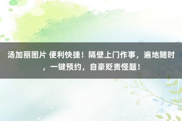 汤加丽图片 便利快捷!隔壁上门作事,遍地随时,一键预约,自豪贬责怪题!