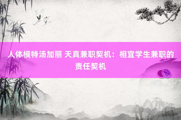 人体模特汤加丽 天真兼职契机:相宜学生兼职的责任契机
