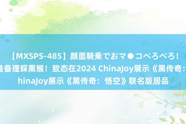 【MXSPS-485】顔面騎乗でおマ●コべろべろ!絶頂クンニ4時間 准备理睬黑猴!致态在2024 ChinaJoy展示《黑传奇:悟空》联名版居品