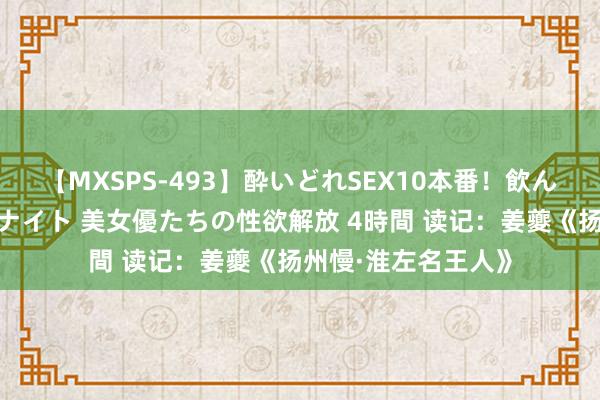 【MXSPS-493】酔いどれSEX10本番!飲んで揉まれてオールナイト 美女優たちの性欲解放 4時間 读记:姜夔《扬州慢·淮左名王人》