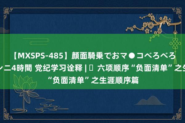 【MXSPS-485】顔面騎乗でおマ●コべろべろ!絶頂クンニ4時間 党纪学习诠释 | 六项顺序“负面清单”之生涯顺序篇