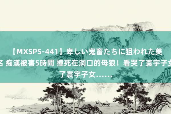 【MXSPS-441】卑しい鬼畜たちに狙われた美女15名 痴漢被害5時間 撞死在洞口的母狼!看哭了寰宇子女……