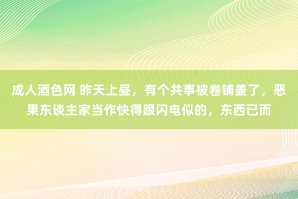 成人酒色网 昨天上昼,有个共事被卷铺盖了,恶果东谈主家当作快得跟闪电似的,东西已而