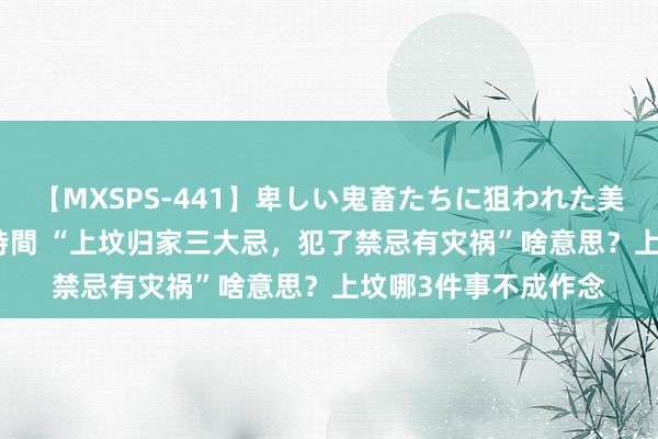 【MXSPS-441】卑しい鬼畜たちに狙われた美女15名 痴漢被害5時間 “上坟归家三大忌,犯了禁忌有灾祸”啥意思?上坟哪3件事不成作念