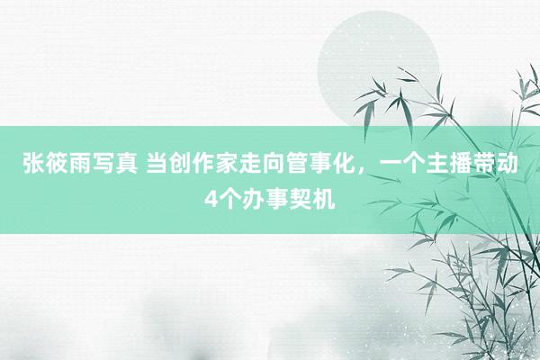 张筱雨写真 当创作家走向管事化,一个主播带动4个办事契机