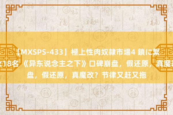 【MXSPS-433】極上性肉奴隷市場4 鎖に繋がれた囚われの女18名 《异东说念主之下》口碑崩盘,假还原,真魔改?节律又赶又拖