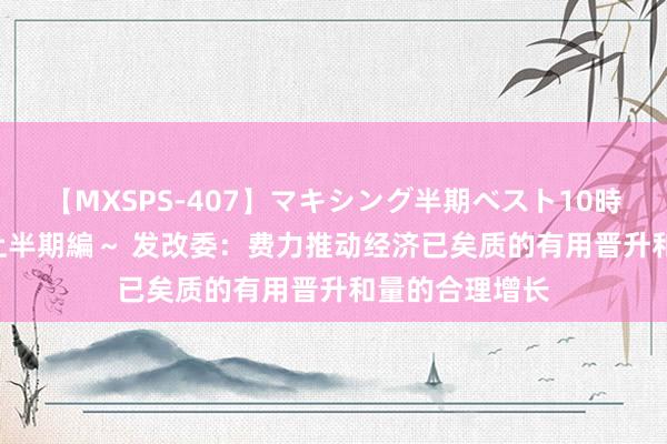 【MXSPS-407】マキシング半期ベスト10時間 ~2015年上半期編~ 发改委:费力推动经济已矣质的有用晋升和量的合理增长