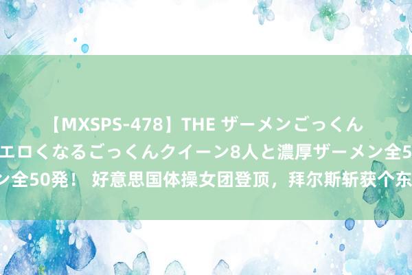 【MXSPS-478】THE ザーメンごっくん vol.2 飲めば飲むほどエロくなるごっくんクイーン8人と濃厚ザーメン全50発! 好意思国体操女团登顶,拜尔斯斩获个东谈主第五枚奥运会金牌