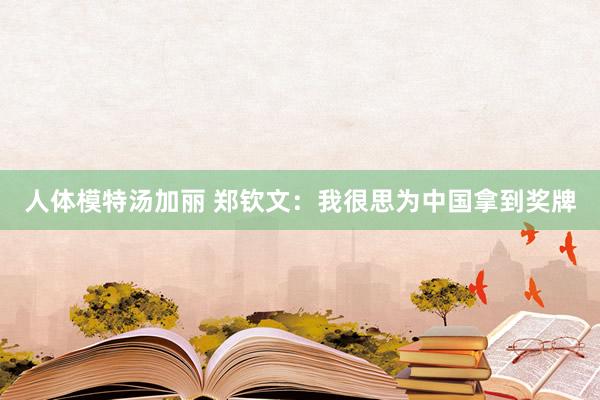 人体模特汤加丽 郑钦文:我很思为中国拿到奖牌