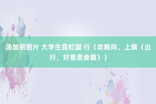 汤加丽图片 大学生霓虹国 行(攻略向,上篇(出行,好意思食篇))
