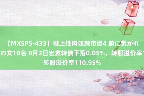 【MXSPS-433】極上性肉奴隷市場4 鎖に繋がれた囚われの女18名 8月2日宏发转债下落0.05%,转股溢价率110.95%