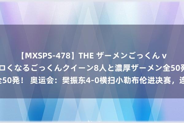 【MXSPS-478】THE ザーメンごっくん vol.2 飲めば飲むほどエロくなるごっくんクイーン8人と濃厚ザーメン全50発! 奥运会:樊振东4-0横扫小勒布伦进决赛,连续扛起国乒男单大旗