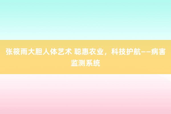 张筱雨大胆人体艺术 聪惠农业,科技护航——病害监测系统