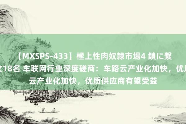 【MXSPS-433】極上性肉奴隷市場4 鎖に繋がれた囚われの女18名 车联网行业深度磋商:车路云产业化加快,优质供应商有望受益