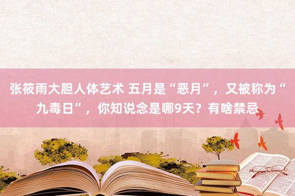 张筱雨大胆人体艺术 五月是“恶月”,又被称为“九毒日”,你知说念是哪9天?有啥禁忌