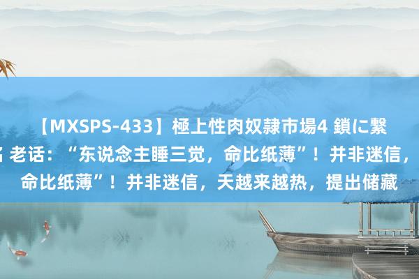 【MXSPS-433】極上性肉奴隷市場4 鎖に繋がれた囚われの女18名 老话:“东说念主睡三觉,命比纸薄”!并非迷信,天越来越热,提出储藏