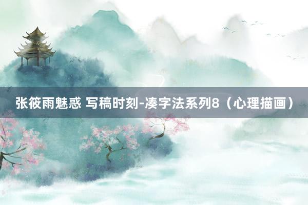 张筱雨魅惑 写稿时刻-凑字法系列8(心理描画)