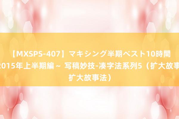 【MXSPS-407】マキシング半期ベスト10時間 ~2015年上半期編~ 写稿妙技-凑字法系列5(扩大故事法)