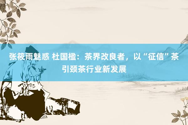 张筱雨魅惑 杜国楹:茶界改良者,以“征信”茶引颈茶行业新发展