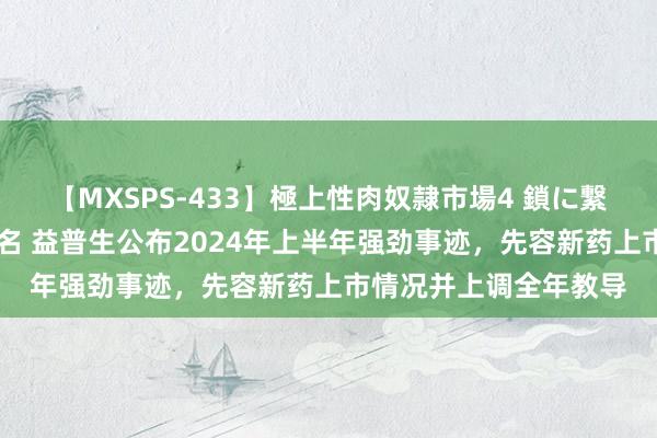 【MXSPS-433】極上性肉奴隷市場4 鎖に繋がれた囚われの女18名 益普生公布2024年上半年强劲事迹,先容新药上市情况并上调全年教导