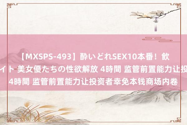 【MXSPS-493】酔いどれSEX10本番!飲んで揉まれてオールナイト 美女優たちの性欲解放 4時間 监管前置能力让投资者幸免本钱商场内卷