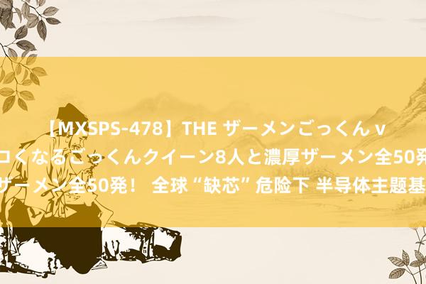 【MXSPS-478】THE ザーメンごっくん vol.2 飲めば飲むほどエロくなるごっくんクイーン8人と濃厚ザーメン全50発! 全球“缺芯”危险下 半导体主题基金强势崛起