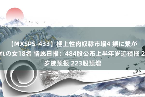 【MXSPS-433】極上性肉奴隷市場4 鎖に繋がれた囚われの女18名 情愿日报:484股公布上半年岁迹预报 223股预增