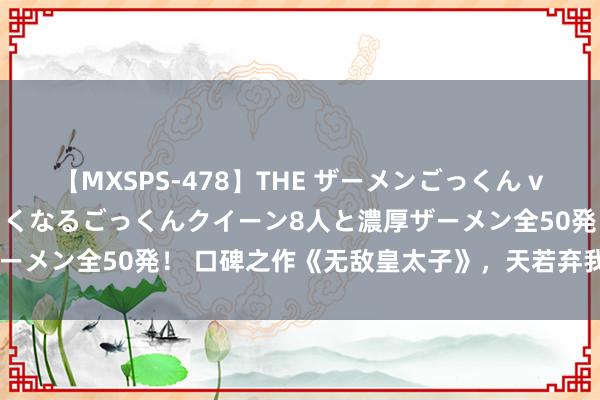 【MXSPS-478】THE ザーメンごっくん vol.2 飲めば飲むほどエロくなるごっくんクイーン8人と濃厚ザーメン全50発! 口碑之作《无敌皇太子》,天若弃我,天亦可欺!