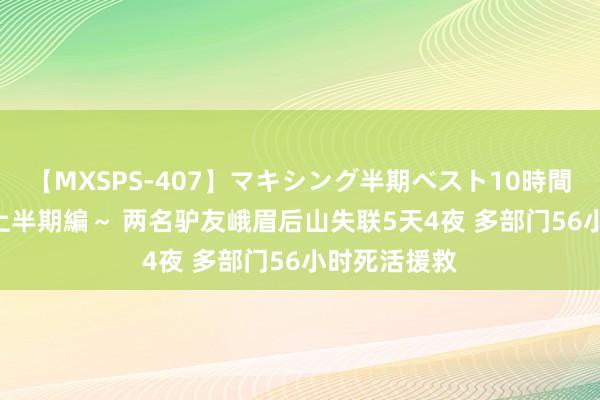 【MXSPS-407】マキシング半期ベスト10時間 ~2015年上半期編~ 两名驴友峨眉后山失联5天4夜 多部门56小时死活援救