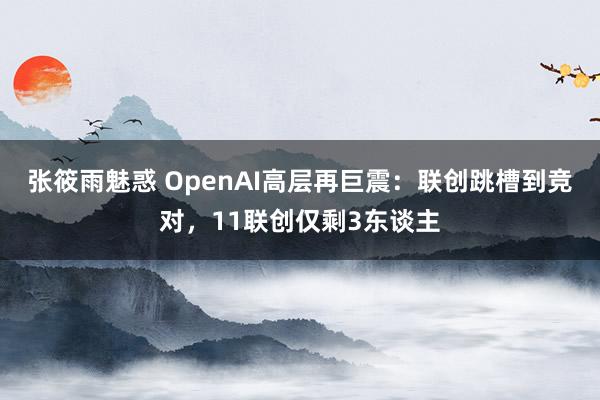 张筱雨魅惑 OpenAI高层再巨震:联创跳槽到竞对,11联创仅剩3东谈主