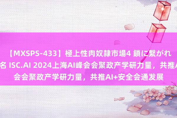 【MXSPS-433】極上性肉奴隷市場4 鎖に繋がれた囚われの女18名 ISC.AI 2024上海AI峰会会聚政产学研力量,共推AI+安全会通发展