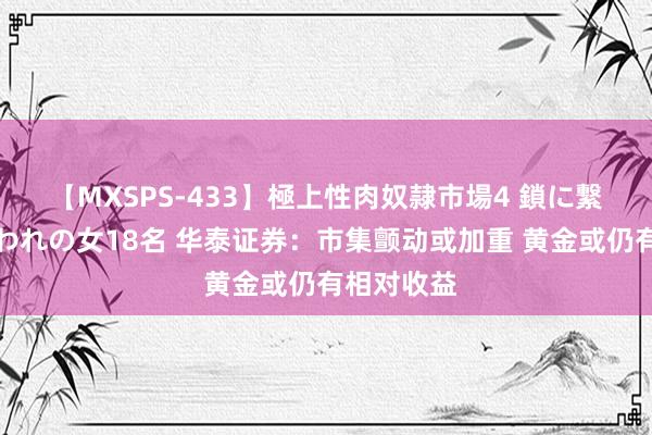 【MXSPS-433】極上性肉奴隷市場4 鎖に繋がれた囚われの女18名 华泰证券:市集颤动或加重 黄金或仍有相对收益
