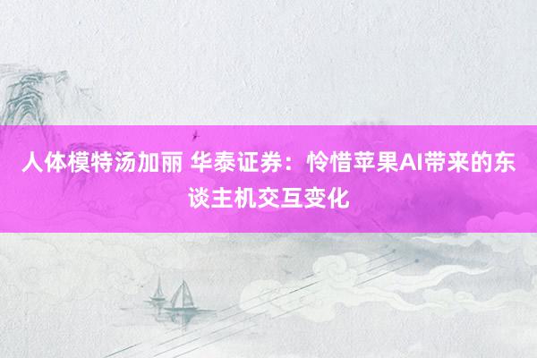 人体模特汤加丽 华泰证券:怜惜苹果AI带来的东谈主机交互变化