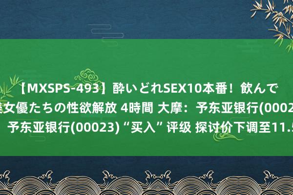 【MXSPS-493】酔いどれSEX10本番!飲んで揉まれてオールナイト 美女優たちの性欲解放 4時間 大摩:予东亚银行(00023)“买入”评级 探讨价下调至11.5港元