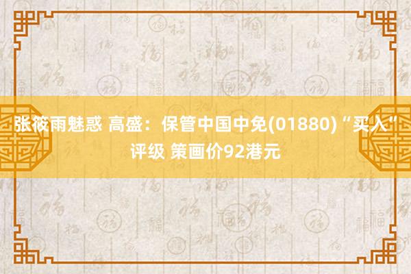 张筱雨魅惑 高盛:保管中国中免(01880)“买入”评级 策画价92港元